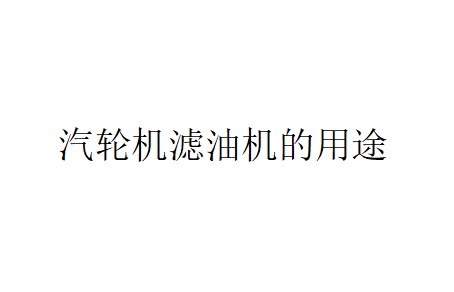 汽輪機(jī)濾油機(jī)有什么作用？（汽輪機(jī)濾油機(jī)的用途）