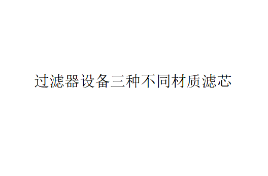 過濾器設(shè)備三種不同材質(zhì)的濾芯介紹（過濾器設(shè)備有哪三種不同材質(zhì)的濾芯？）